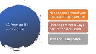 LA from an ILL
perspective
Need to understand your
institutional perspective
Libraries are not always
part of the discussion
Types of ILL analytics
 