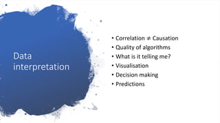 Data
interpretation
• Correlation ≠ Causation
• Quality of algorithms
• What is it telling me?
• Visualisation
• Decision making
• Predictions
 