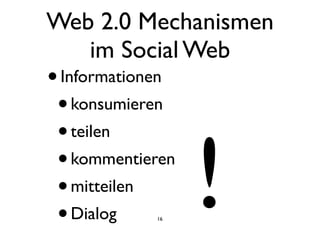 Web 2.0 Mechanismen
im Social Web
•Informationen
•konsumieren
•teilen
•kommentieren
•mitteilen
•Dialog
!16
 