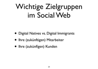 Wichtige Zielgruppen
im Social Web
• Digital Natives vs. Digital Immigrants
• Ihre (zukünftigen) Mitarbeiter
• Ihre (zukünﬁgen) Kunden
23
 