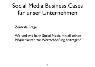 Social Media Business Cases
für unser Unternehmen
35
Zentrale Frage:
Wo und wie kann Social Media mit all seinen
Möglichkeiten zur Wertschöpfung beitragen?
 