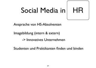 Social Media in
37
Imagebildung (intern & extern)
Ansprache von HS-Absolventen
-> Innovatives Unternehmen
Studenten und Praktikanten ﬁnden und binden
 