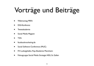 Vorträge und Beiträge
• Webmontag MRN
• DGI-Konferenz
• Tweetakademie
• Social Media Magazin
• T3N
• facebookmarketing.de
• Social Software Conference (MUC)
• FH Ludwigshafen, Pop-Akademie Mannheim
• Fokusgruppe Social Media Strategie HSG, St. Gallen
5
 