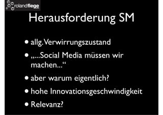 Herausforderung SM
•allg.Verwirrungszustand
•„...Social Media müssen wir
machen...“
•aber warum eigentlich?
•hohe Innovationsgeschwindigkeit
•Relevanz?
 