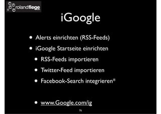 iGoogle
• Alerts einrichten (RSS-Feeds)
• iGoogle Startseite einrichten
• RSS-Feeds importieren
• Twitter-Feed importieren
• Facebook-Search integrieren*
• www.Google.com/ig
76
 