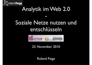 Analytik im Web 2.0
-
Soziale Netze nutzen und
entschlüsseln
23. November 2010
Roland Fiege
 