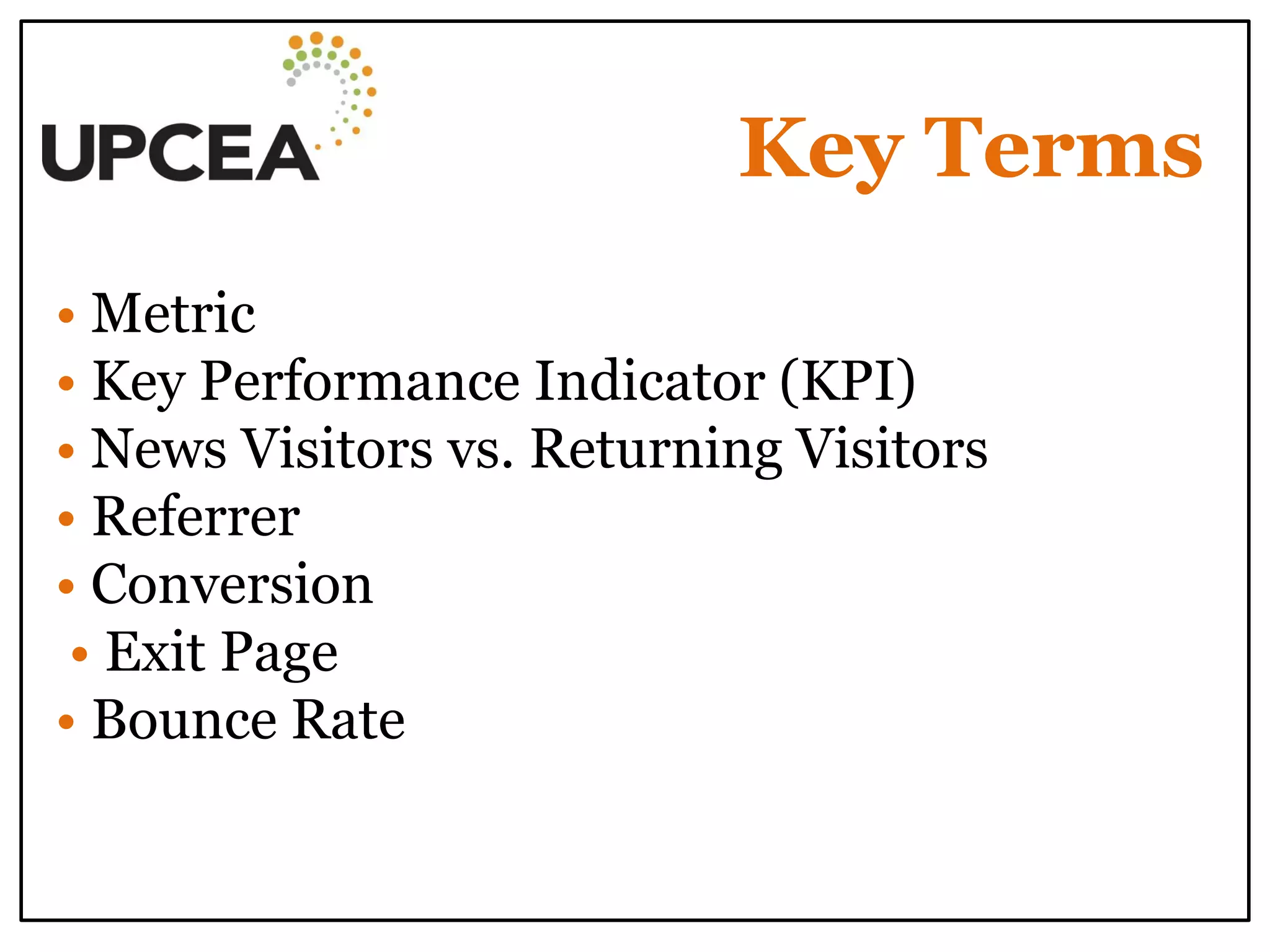 Key Terms 
• Metric 
• Key Performance Indicator (KPI) • News Visitors vs. Returning Visitors 
• Referrer 
• Conversion • Exit Page 
• Bounce Rate 
 