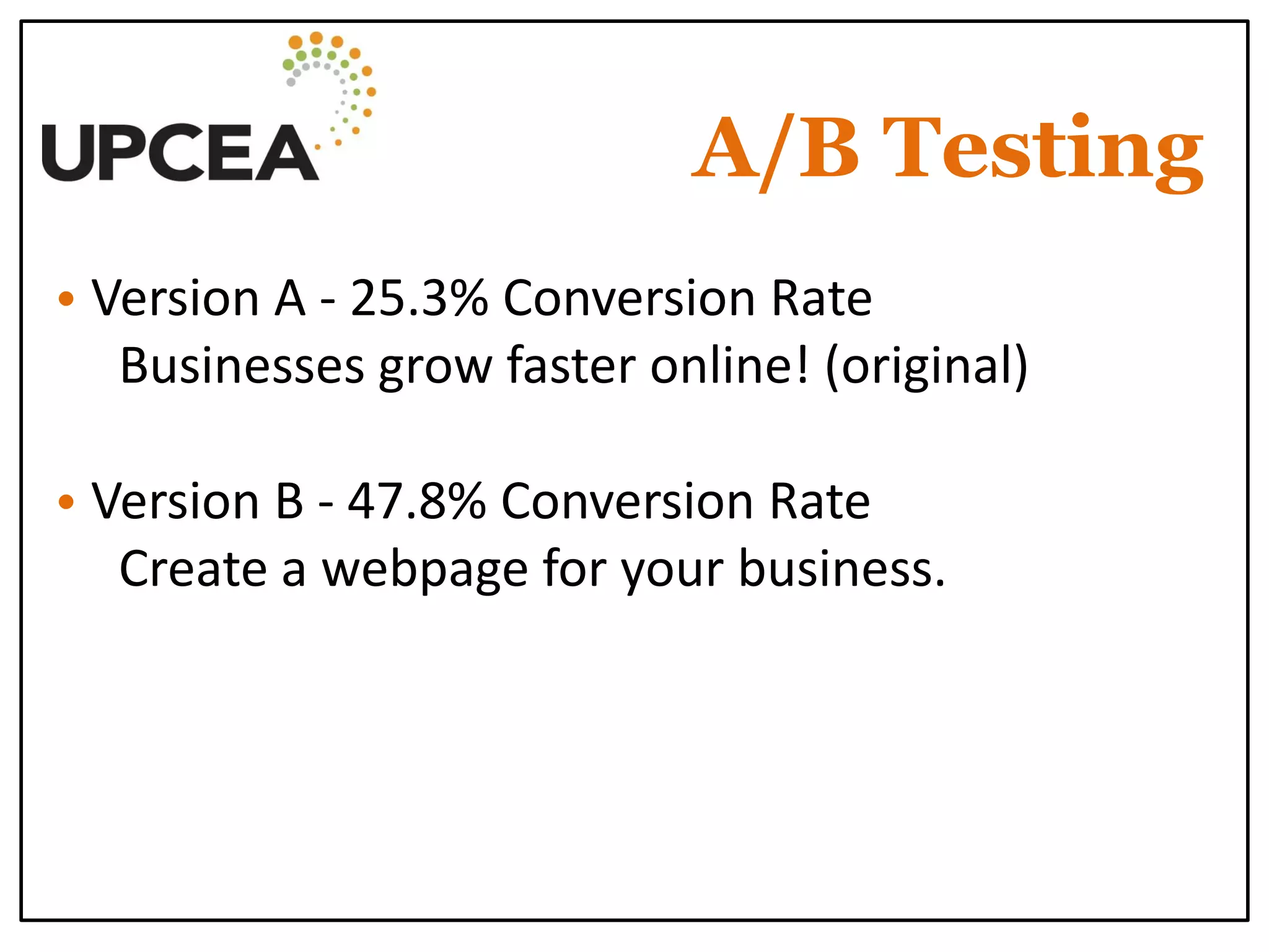 A/B Testing 
• Version A - 25.3% Conversion Rate 
Businesses grow faster online! (original) 
• Version B - 47.8% Conversion Rate 
Create a webpage for your business. 
 