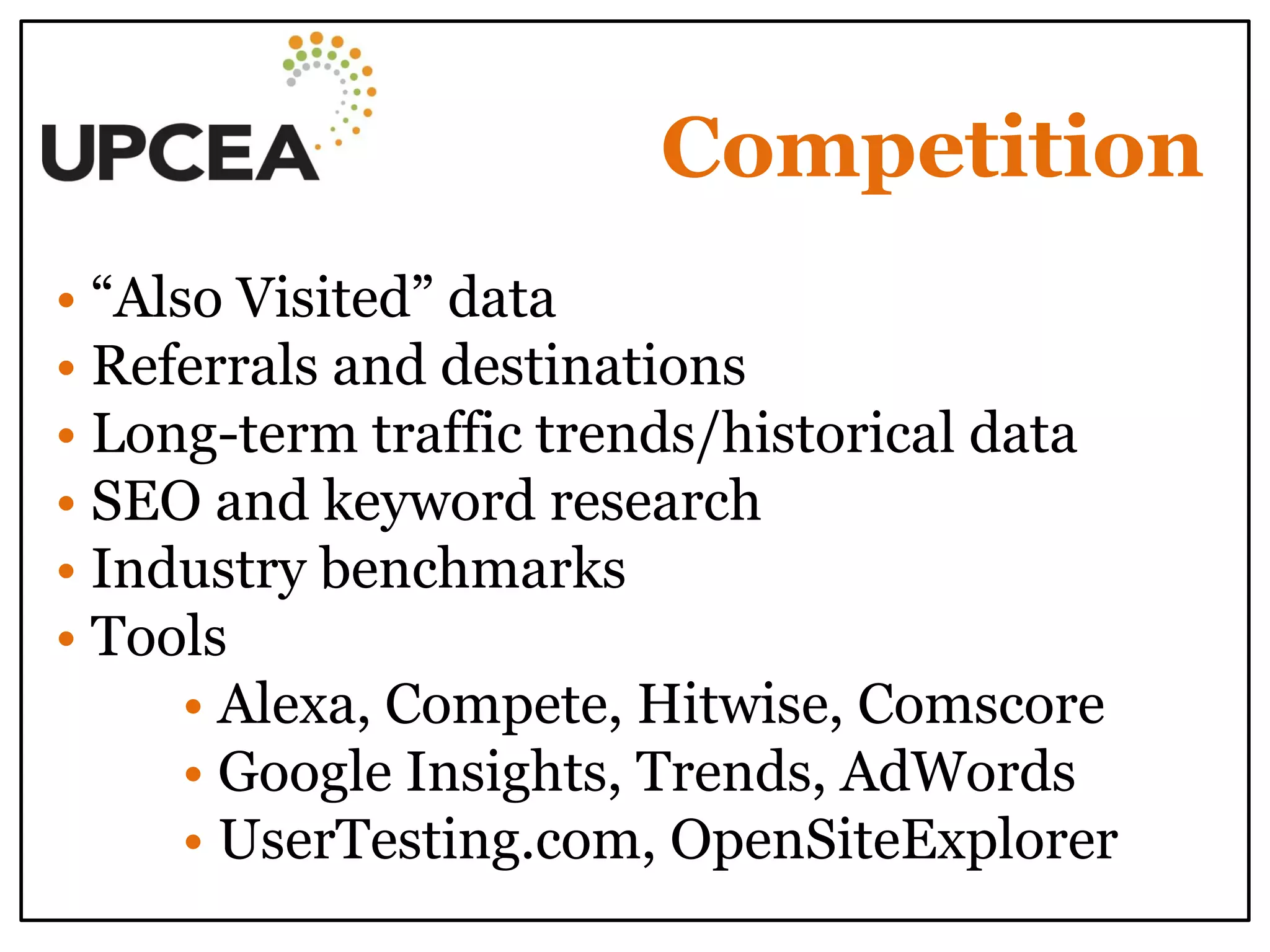 Competition 
• “Also Visited” data 
• Referrals and destinations 
• Long-term traffic trends/historical data 
• SEO and keyword research 
• Industry benchmarks 
• Tools 
• Alexa, Compete, Hitwise, Comscore 
• Google Insights, Trends, AdWords 
• UserTesting.com, OpenSiteExplorer 
 