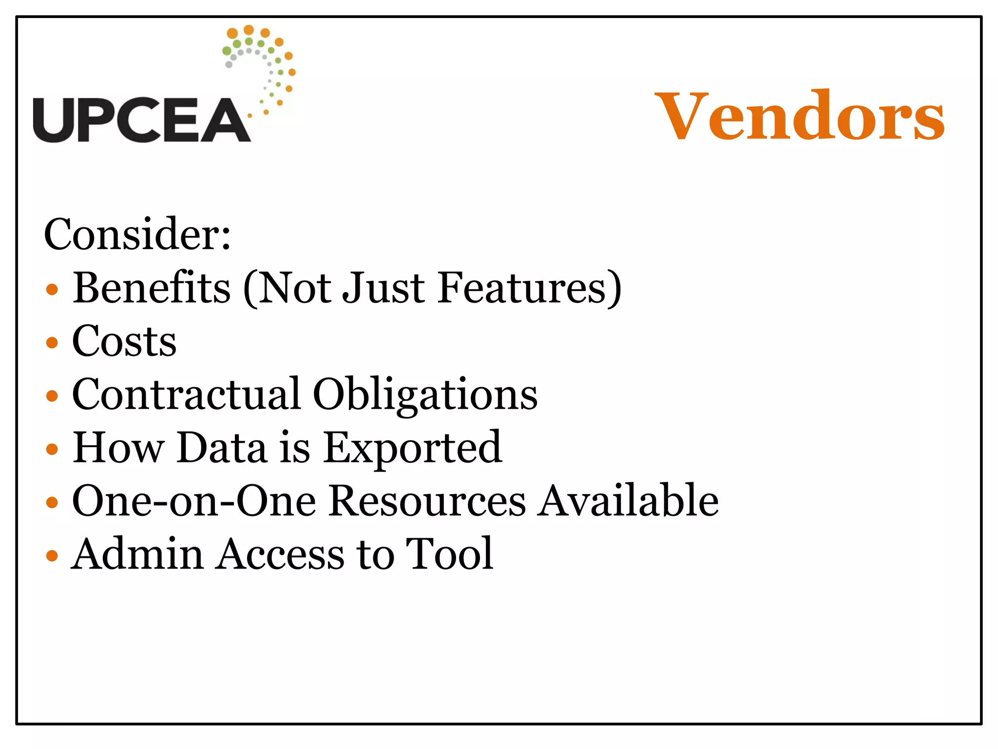 Vendors 
Consider: • Benefits (Not Just Features) 
• Costs 
• Contractual Obligations 
• How Data is Exported 
• One-on-One Resources Available 
• Admin Access to Tool 
 
