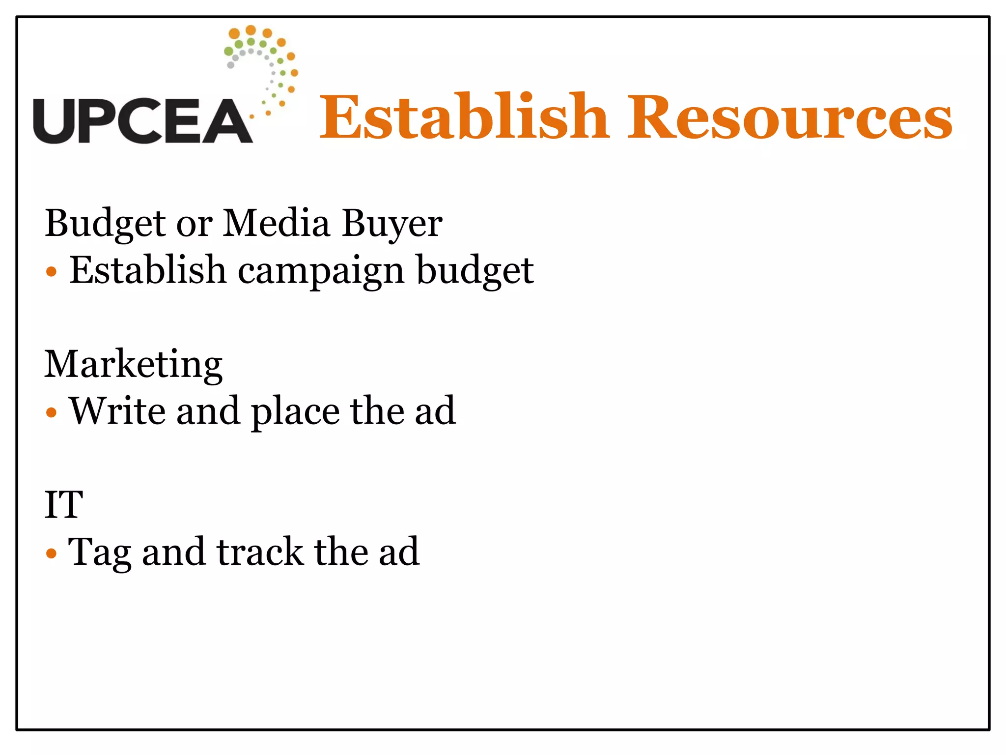Establish Resources 
Budget or Media Buyer 
• Establish campaign budget 
Marketing 
• Write and place the ad 
IT 
• Tag and track the ad 
 