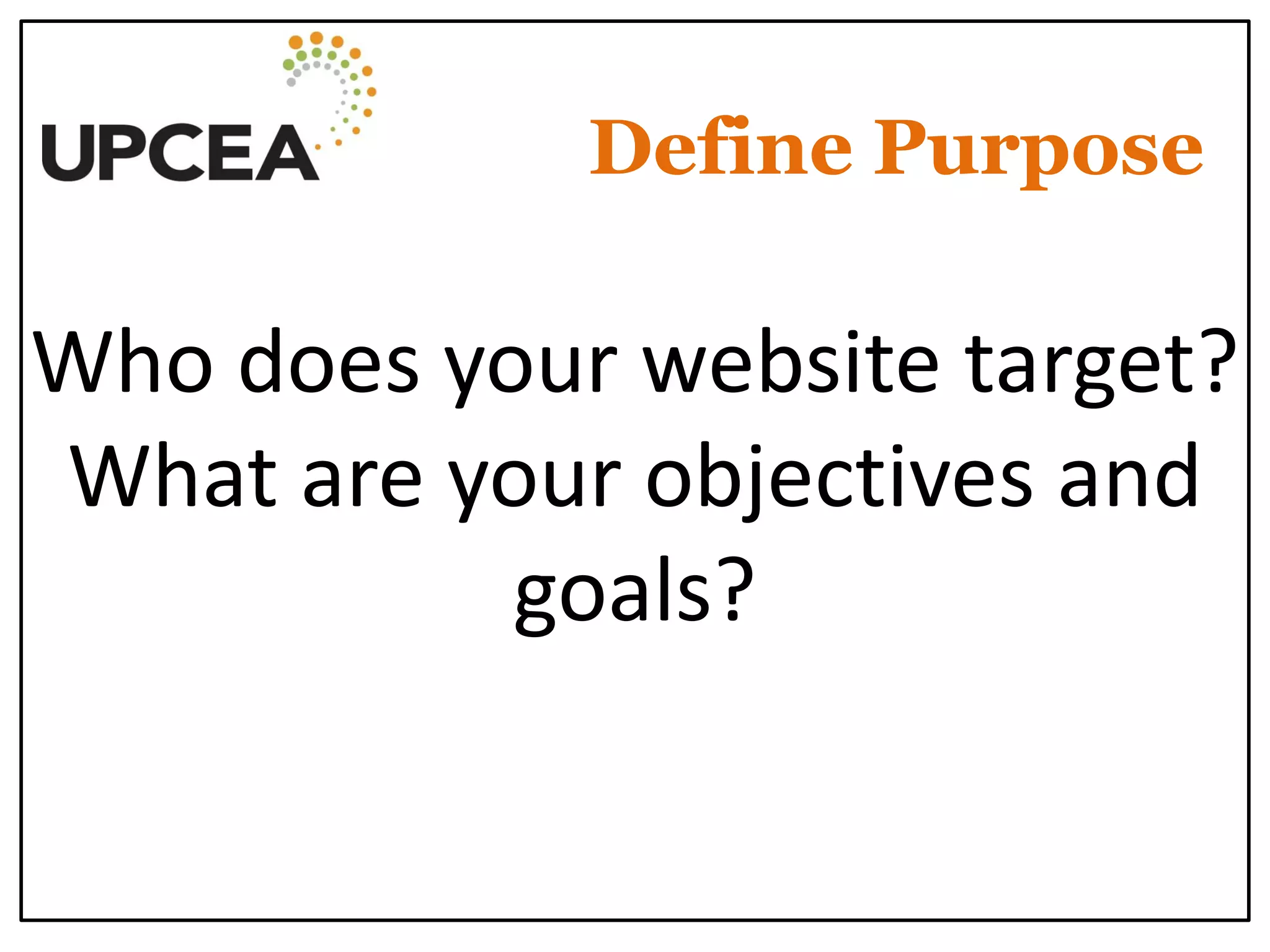 Define Purpose 
Who does your website target? What are your objectives and goals?  