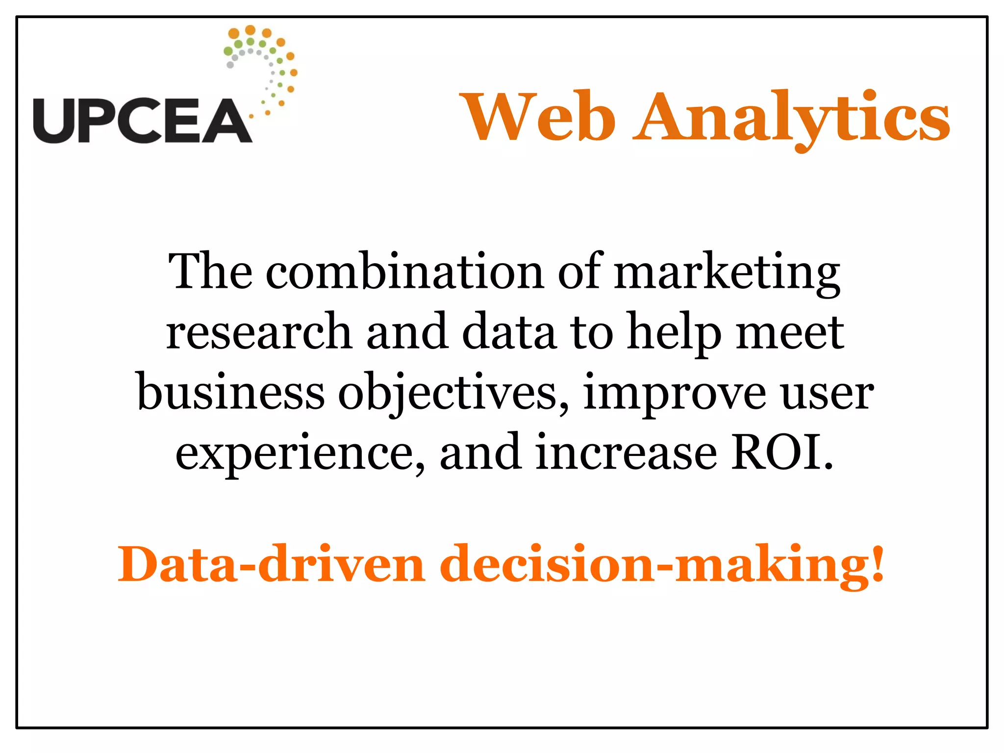 Web Analytics 
Data-driven decision-making! 
The combination of marketing research and data to help meet business objectives, improve user experience, and increase ROI.  
