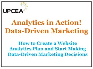 Analytics in Action! Data-Driven Marketing 
How to Create a Website Analytics Plan and Start Making Data-Driven Marketing Decisions  