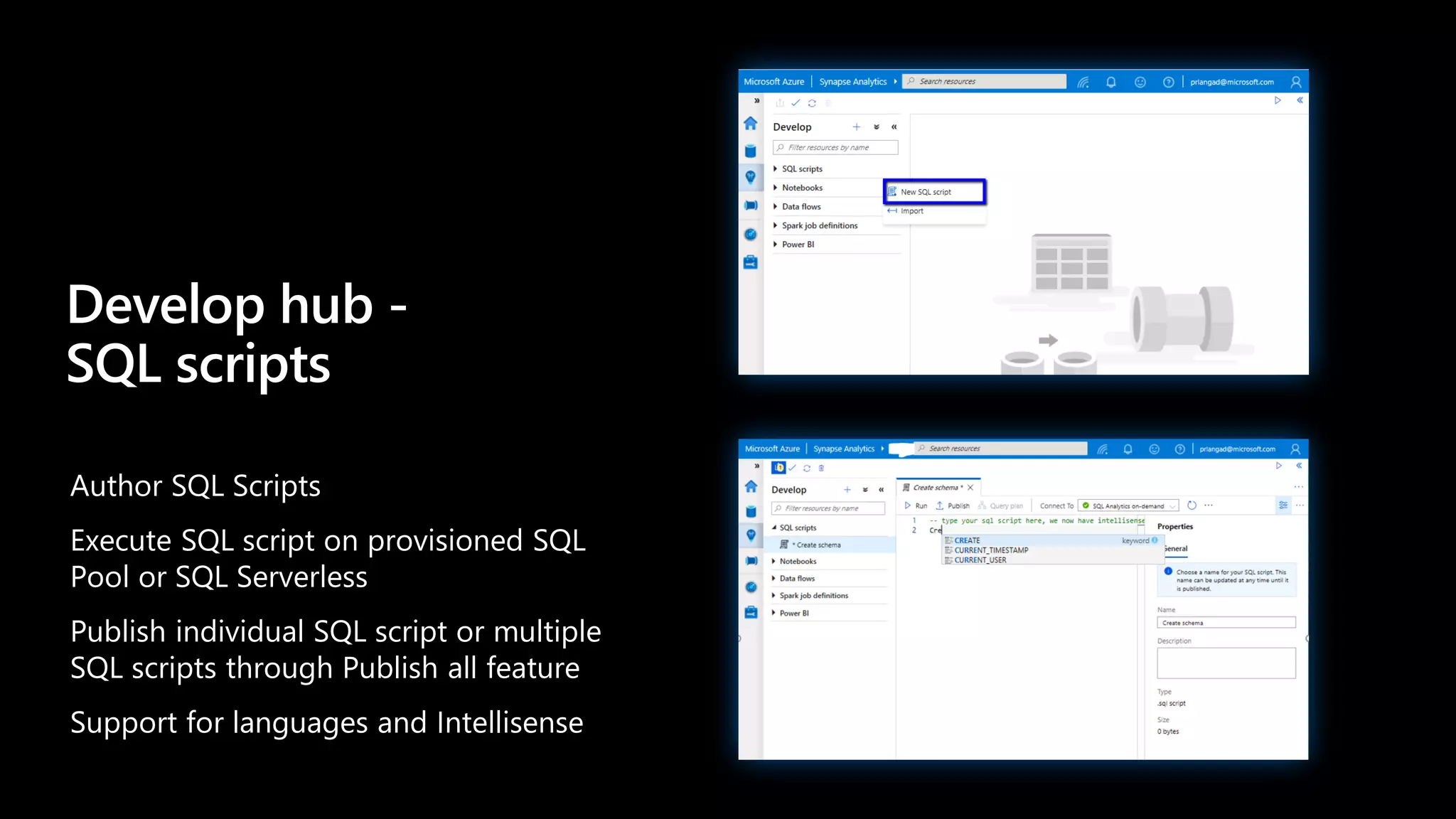 Author SQL Scripts
Execute SQL script on provisioned SQL
Pool or SQL Serverless
Publish individual SQL script or multiple
SQL scripts through Publish all feature
Support for languages and Intellisense
Develop hub -
SQL scripts
 
