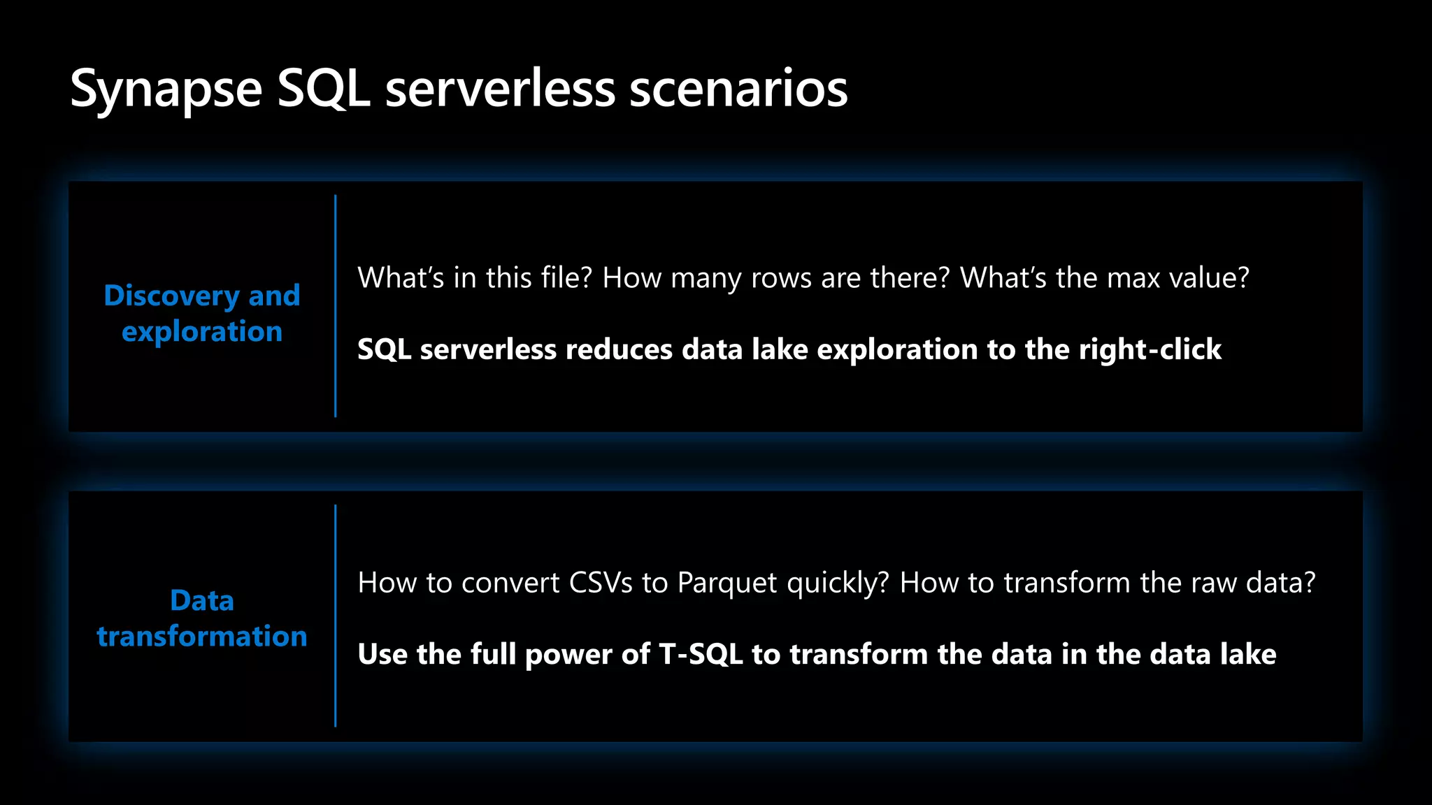 Discovery and
exploration
What’s in this file? How many rows are there? What’s the max value?
SQL serverless reduces data lake exploration to the right-click
Data
transformation
How to convert CSVs to Parquet quickly? How to transform the raw data?
Use the full power of T-SQL to transform the data in the data lake
 