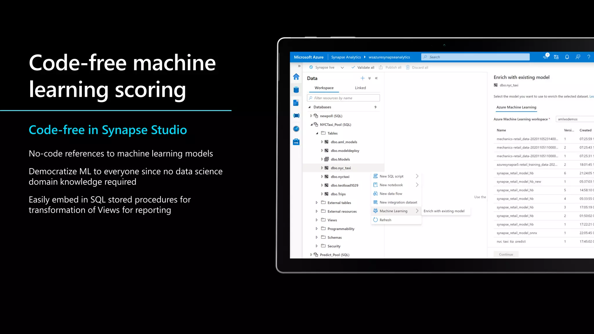 Code-free in Synapse Studio
No-code references to machine learning models
Democratize ML to everyone since no data science
domain knowledge required
Easily embed in SQL stored procedures for
transformation of Views for reporting
 