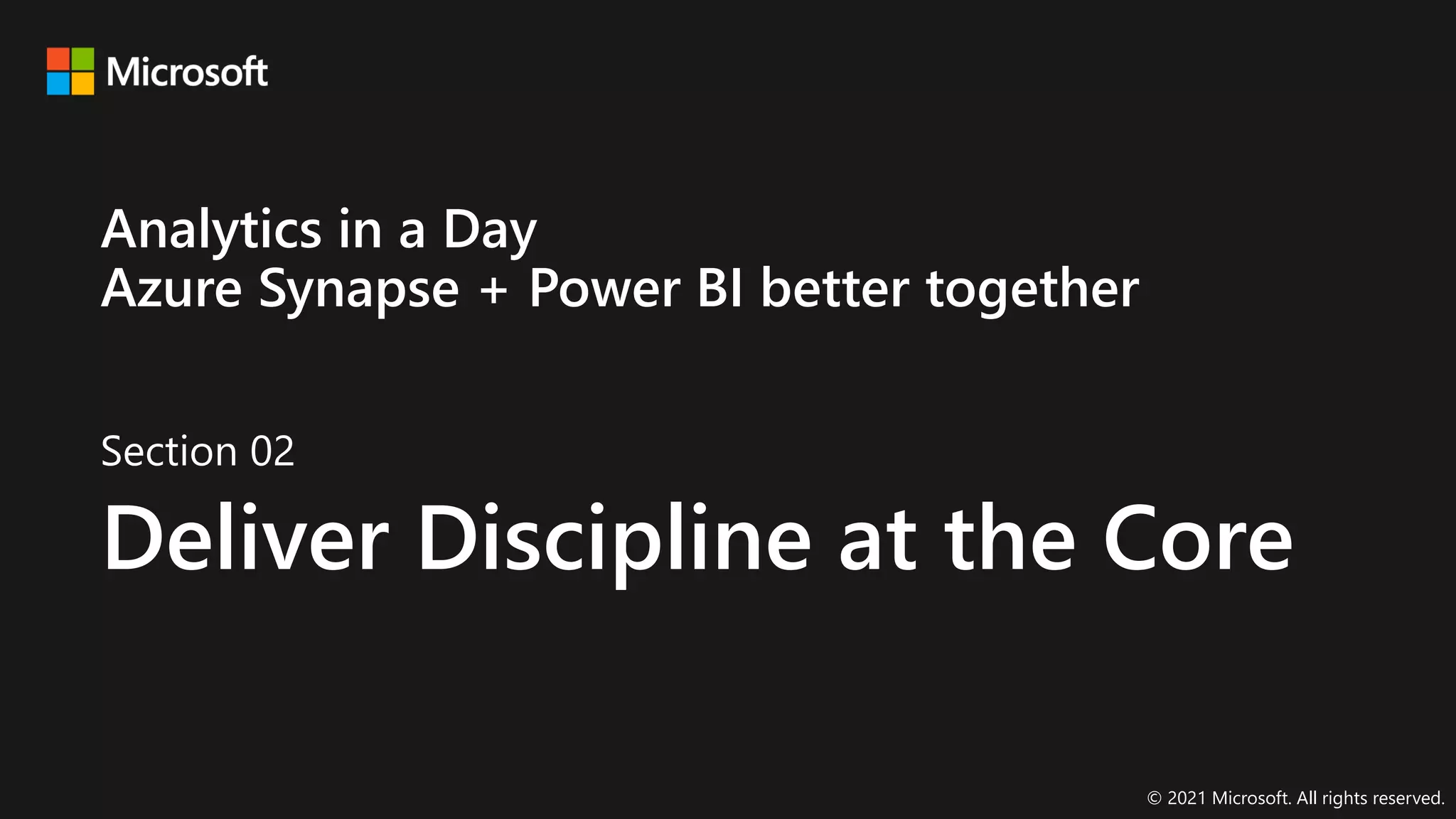 Section 02
Deliver Discipline at the Core
© 2021 Microsoft. All rights reserved.
Analytics in a Day
Azure Synapse + Power BI better together
 