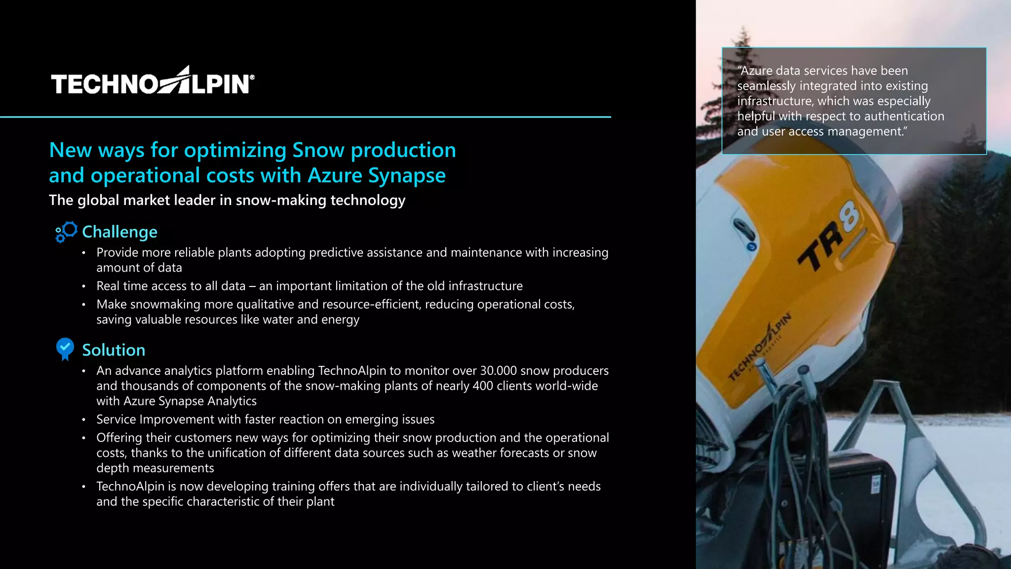 “Azure data services have been
seamlessly integrated into existing
infrastructure, which was especially
helpful with respect to authentication
and user access management.”
New ways for optimizing Snow production
and operational costs with Azure Synapse
Challenge
Solution
 