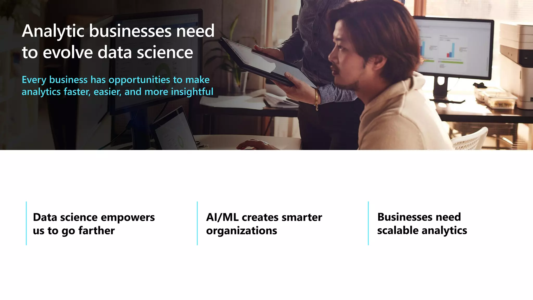 Analytic businesses need
to evolve data science
Every business has opportunities to make
analytics faster, easier, and more insightful
 