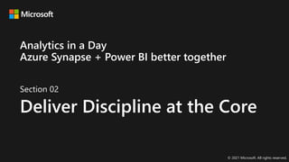 Section 02
Deliver Discipline at the Core
© 2021 Microsoft. All rights reserved.
Analytics in a Day
Azure Synapse + Power BI better together
 