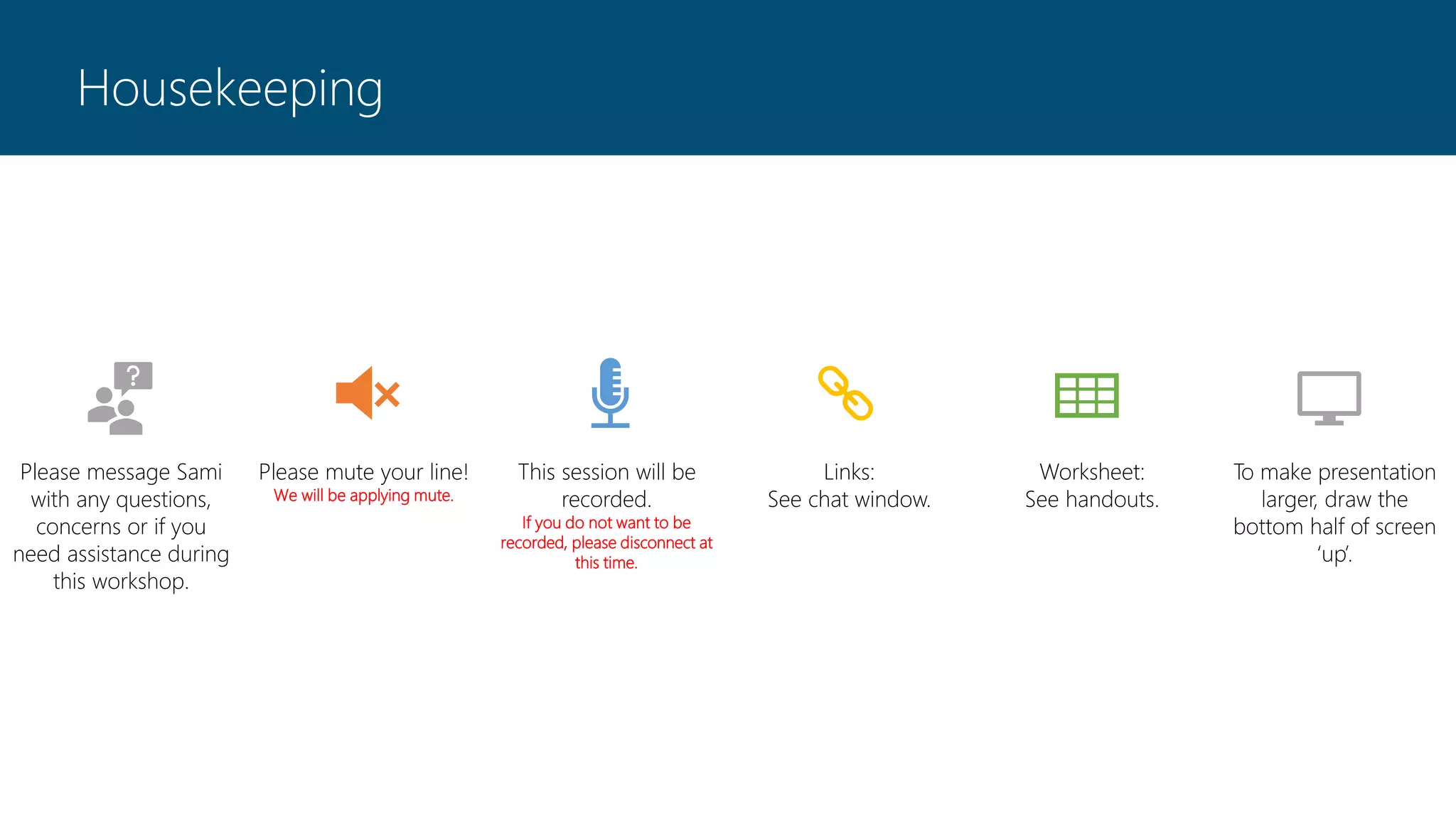 Housekeeping
Please message Sami
with any questions,
concerns or if you
need assistance during
this workshop.
Please mute your line!
We will be applying mute.
This session will be
recorded.
If you do not want to be
recorded, please disconnect at
this time.
Links:
See chat window.
Worksheet:
See handouts.
To make presentation
larger, draw the
bottom half of screen
‘up’.
 