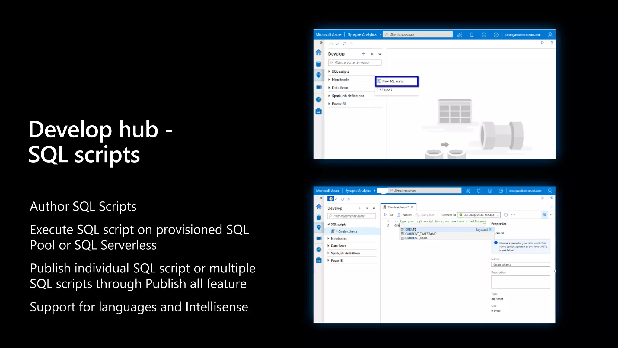 Author SQL Scripts
Execute SQL script on provisioned SQL
Pool or SQL Serverless
Publish individual SQL script or multiple
SQL scripts through Publish all feature
Support for languages and Intellisense
Develop hub -
SQL scripts
 