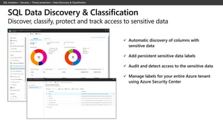 ✓ Automatic discovery of columns with
sensitive data
✓ Add persistent sensitive data labels
✓ Audit and detect access to the sensitive data
✓ Manage labels for your entire Azure tenant
using Azure Security Center
SQL Data Discovery & Classification
Discover, classify, protect and track access to sensitive data
 