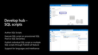 Author SQL Scripts
Execute SQL script on provisioned SQL
Pool or SQL Serverless
Publish individual SQL script or multiple
SQL scripts through Publish all feature
Support for languages and Intellisense
Develop hub -
SQL scripts
 