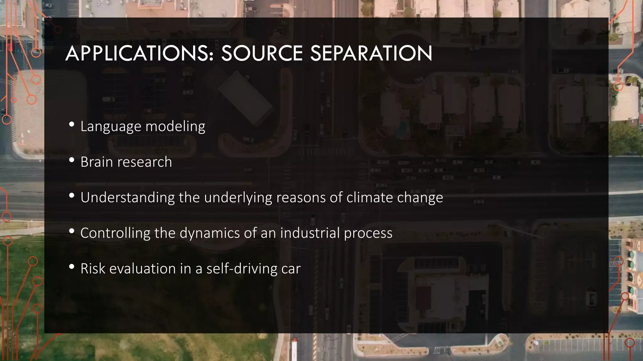 APPLICATIONS: SOURCE SEPARATION
• Language modeling
• Brain research
• Understanding the underlying reasons of climate change
• Controlling the dynamics of an industrial process
• Risk evaluation in a self-driving car
 