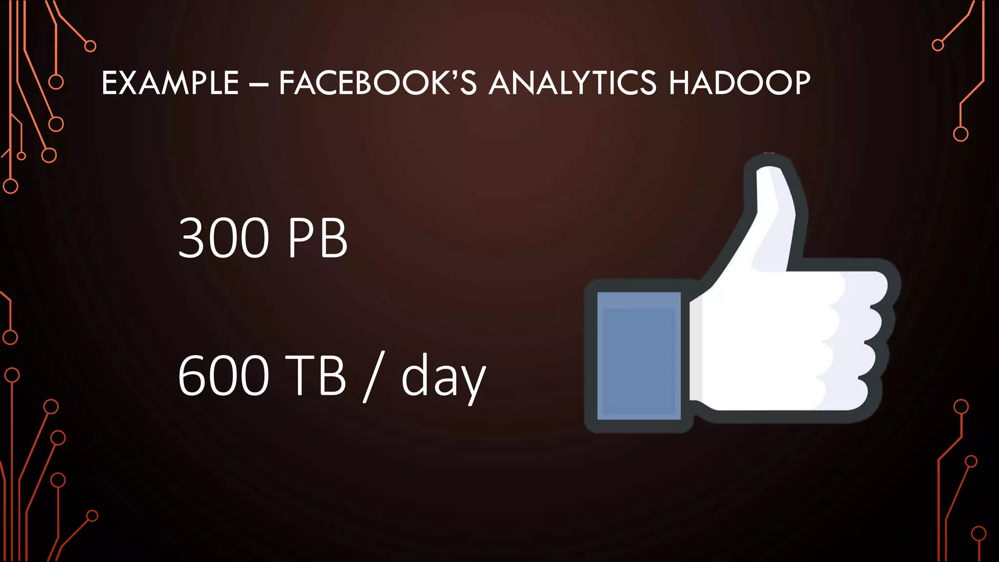 EXAMPLE – FACEBOOK’S ANALYTICS HADOOP
300 PB
600 TB / day
 