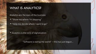 WHAT IS ANALYTICS?
Analytics are the eyes of the business
• ”Show me where I’m stepping”
• ”Help me decide where I want to go”
• Analytics is the core of digitalization
”Software is eating the world” – this has just begun…
 