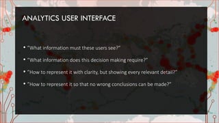 ANALYTICS USER INTERFACE
• ”What information must these users see?”
• ”What information does this decision making require?”
• ”How to represent it with clarity, but showing every relevant detail?”
• ”How to represent it so that no wrong conclusions can be made?”
 