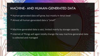 MACHINE- AND HUMAN-GENERATED DATA
• Human-generated data will grow, but mostly in detail level
• Almost all human-generated data is ”small”
• Machine-generated data is vast, limited mainly by storage capacity
• Internet of Things will again totally change the way machine-generated data
is collected and managed
 