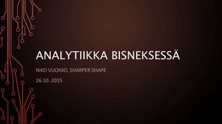 ANALYTIIKKA BISNEKSESSÄ
NIKO VUOKKO, SHARPER SHAPE
26.10. 2015
 