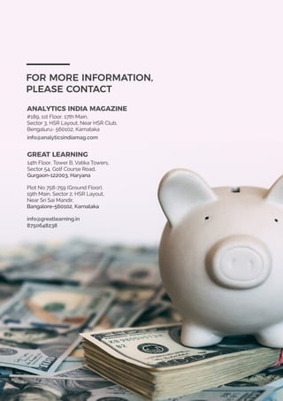 Analytics-India-Salary-Study-2018
Analytics India Magazine
FOR MORE INFORMATION,
PLEASE CONTACT
ANALYTICS INDIA MAGAZINE
info@analyticsindiamag.com
GREAT LEARNING
info@greatlearning.in
#189, 1st Floor, 17th Main,
Sector 3, HSR Layout, Near HSR Club,
Bengaluru- 560102, Karnataka
14th Floor, Tower B, Vatika Towers,
Sector 54, Golf Course Road,
Gurgaon-122003, Haryana
Plot No 758-759 (Ground Floor),
19th Main, Sector 2, HSR Layout,
Near Sri Sai Mandir,
Bangalore-560102, Karnataka
8750648238
 