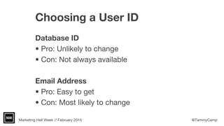 Marketing Hell Week // February 2015 @TammyCamp
Choosing a User ID
Database ID
• Pro: Unlikely to change
• Con: Not always available
Email Address
• Pro: Easy to get
• Con: Most likely to change
 