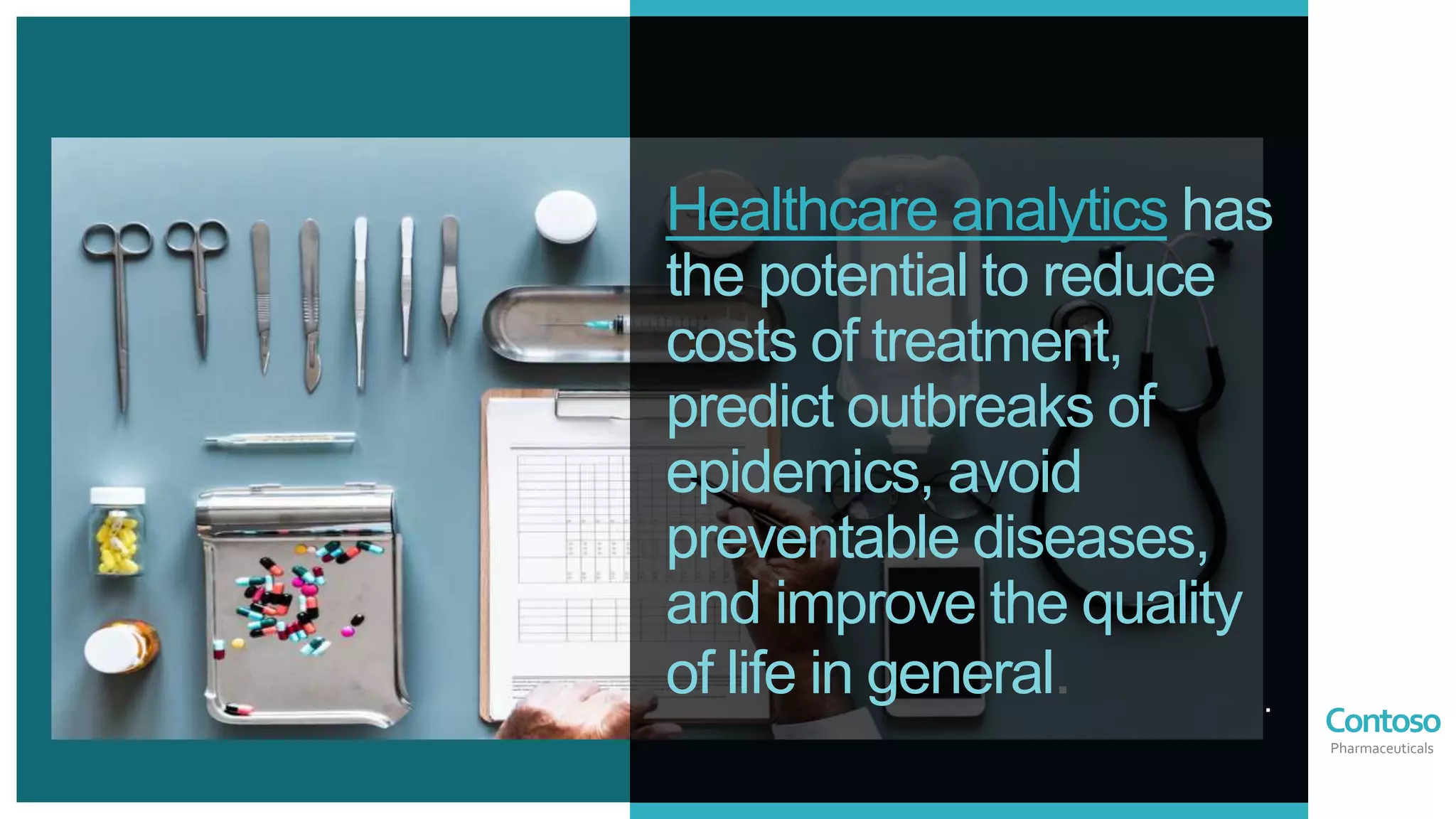 Contoso
Pharmaceuticals
Healthcare analytics has
the potential to reduce
costs of treatment,
predict outbreaks of
epidemics, avoid
preventable diseases,
and improve the quality
of life in general. .
 