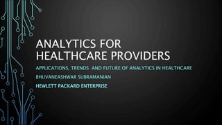 ANALYTICS FOR
HEALTHCARE PROVIDERS
APPLICATIONS, TRENDS AND FUTURE OF ANALYTICS IN HEALTHCARE
BHUVANEASHWAR SUBRAMANIAN
HEWLETT PACKARD ENTERPRISE
 