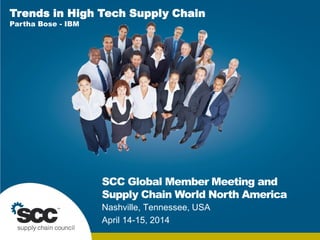 © 2010 Supply Chain Council. ALL RIGHTS RESERVED. | < filename > | Slide 0 | 21 April 2014
SCC Global Member Meeting and
Supply Chain World North America
Nashville, Tennessee, USA
April 14-15, 2014
Trends in High Tech Supply Chain
Partha Bose - IBM
 