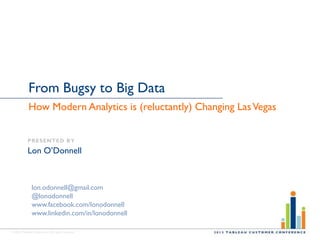 ©2013 Tableau Software Inc. All rights reserved.
From Bugsy to Big Data
How Modern Analytics is (reluctantly) Changing LasVegas
PRESENTED BY
Lon O‟Donnell
lon.odonnell@gmail.com
@lonodonnell
www.facebook.com/lonodonnell
www.linkedin.com/in/lonodonnell
 