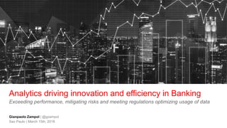 Analytics driving innovation and efficiency in Banking
Exceeding performance, mitigating risks and meeting regulations optimizing usage of data
Gianpaolo Zampol | @gzampol
Sao Paulo | March 15th, 2018
 