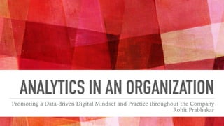 ANALYTICS IN AN ORGANIZATION
Promoting a Data-driven Digital Mindset and Practice throughout the Company
Rohit Prabhakar
 