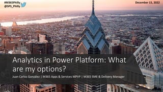 Juan Carlos González | M365 Apps & Services MPVP | M365 SME & Delivery Manager
Analytics in Power Platform: What
are my options?
#M365Philly
@SPS_Philly
December 15, 2022
 