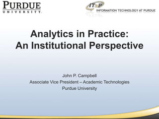 Analytics in Practice:
An Institutional Perspective

                   John P. Campbell
   Associate Vice President – Academic Technologies
                   Purdue University
 