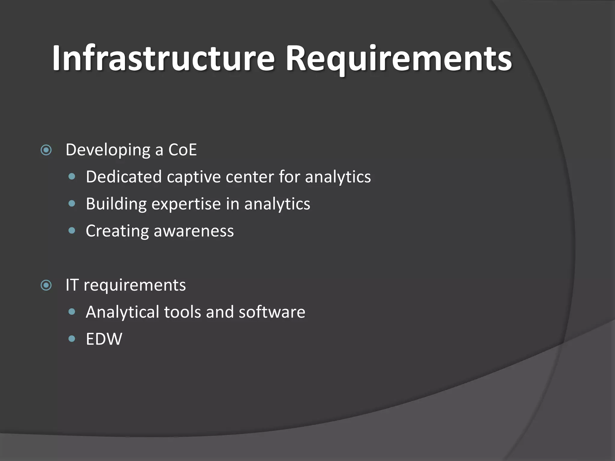 Infrastructure Requirements 
 Developing a CoE 
 Dedicated captive center for analytics 
 Building expertise in analytics 
 Creating awareness 
 IT requirements 
 Analytical tools and software 
 EDW 
 