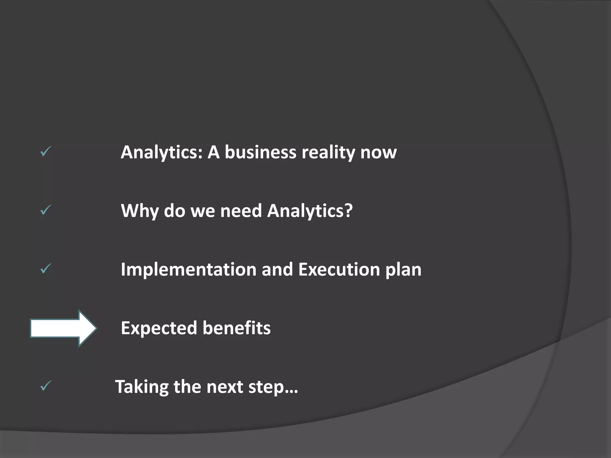  Analytics: A business reality now 
 Why do we need Analytics? 
 Implementation and Execution plan 
 Expected benefits 
 Taking the next step… 
 