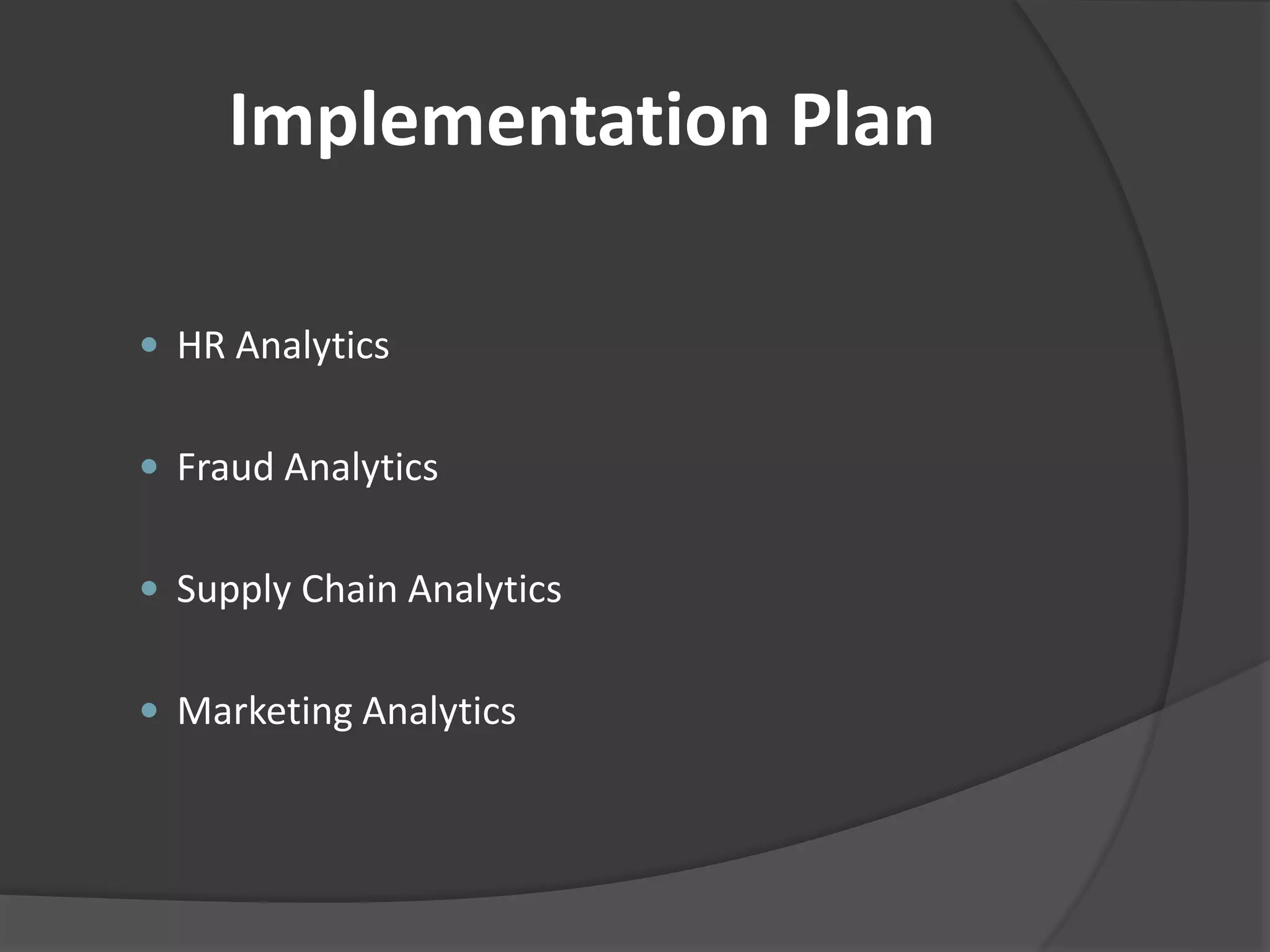 Implementation Plan 
 HR Analytics 
 Fraud Analytics 
 Supply Chain Analytics 
 Marketing Analytics 
 