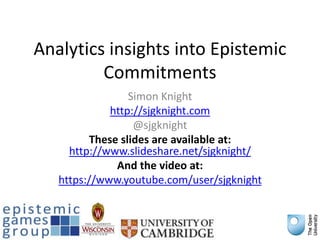 Analytics insights into Epistemic
Commitments
Simon Knight
http://sjgknight.com
@sjgknight
These slides are available at:
http://www.slideshare.net/sjgknight/
And the video at:
https://www.youtube.com/user/sjgknight
 