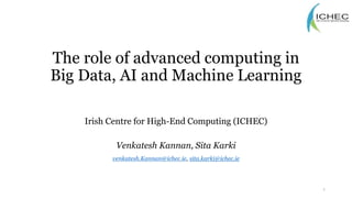 The role of advanced computing in
Big Data, AI and Machine Learning
Irish Centre for High-End Computing (ICHEC)
Venkatesh Kannan, Sita Karki
venkatesh.Kannan@ichec.ie, sita.karki@ichec.ie
1
 